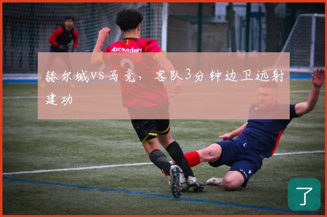 赫尔城vs马竞，客队3分钟边卫远射建功