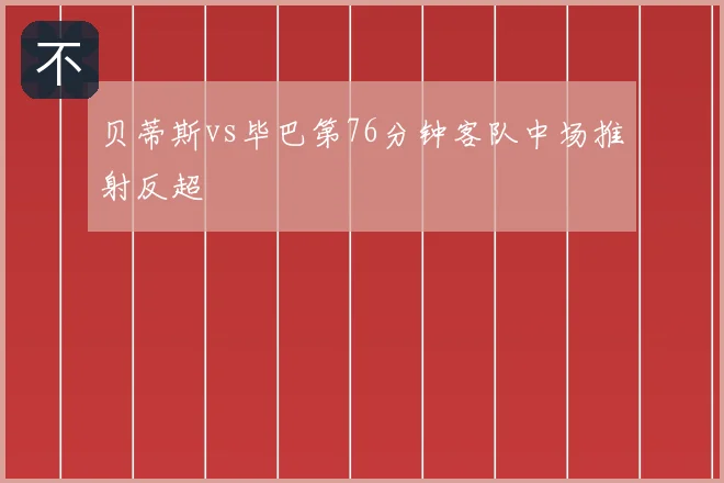 贝蒂斯vs毕巴第76分钟客队中场推射反超