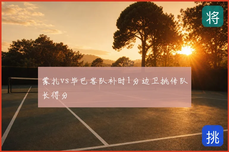 蒙扎vs毕巴客队补时1分边卫挑传队长得分