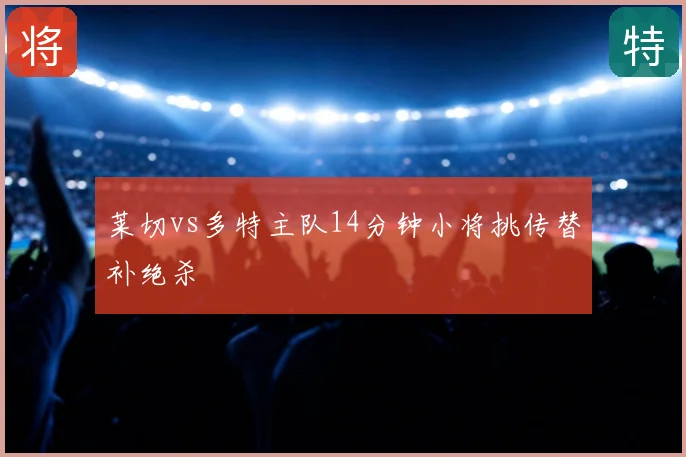 莱切vs多特主队14分钟小将挑传替补绝杀