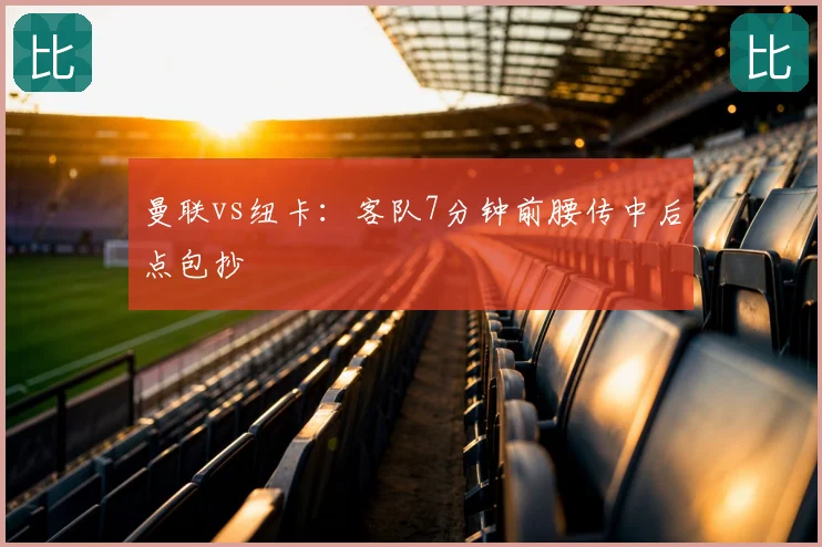 曼联vs纽卡:客队7分钟前腰传中后点包抄