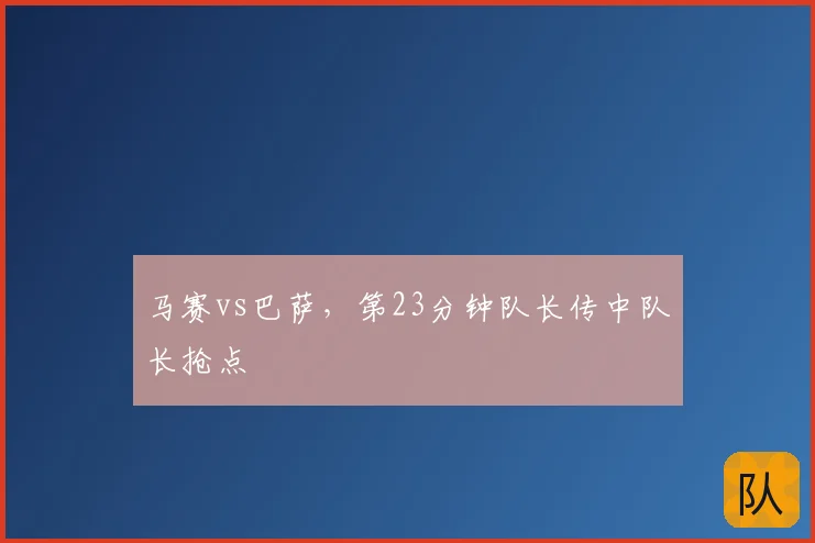 马赛vs巴萨，第23分钟队长传中队长抢点