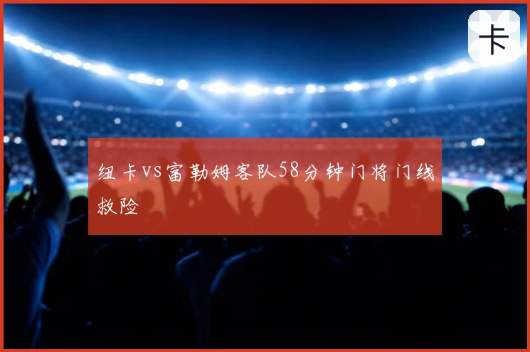 纽卡vs富勒姆客队58分钟门将门线救险