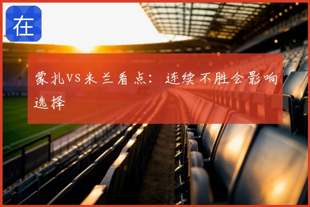 蒙扎vs米兰看点:连续不胜会影响选择