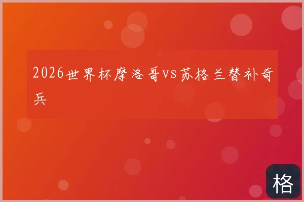 2026世界杯摩洛哥vs苏格兰替补奇兵